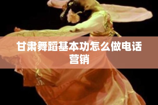 甘肃舞蹈基本功怎么做电话营销