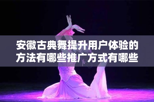 安徽古典舞提升用户体验的方法有哪些推广方式有哪些