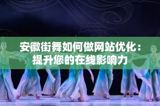 安徽街舞如何做网站优化：提升您的在线影响力