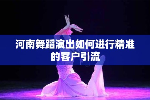 河南舞蹈演出如何进行精准的客户引流