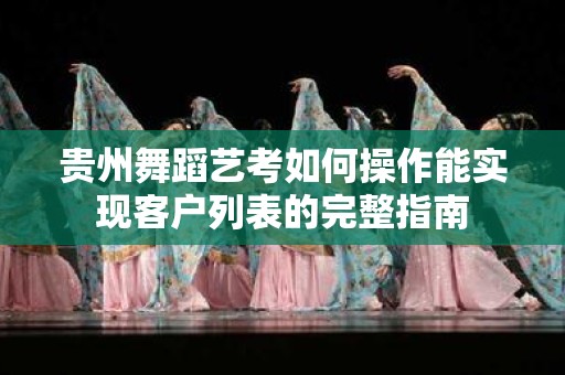 贵州舞蹈艺考如何操作能实现客户列表的完整指南