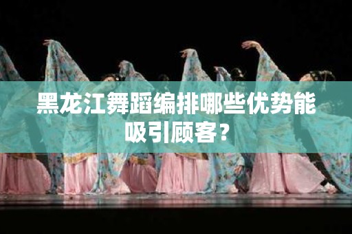 黑龙江舞蹈编排哪些优势能吸引顾客？
