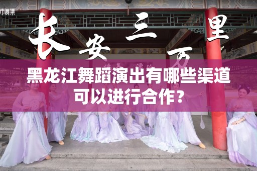 黑龙江舞蹈演出有哪些渠道可以进行合作？