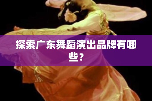 探索广东舞蹈演出品牌有哪些？