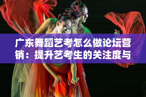 广东舞蹈艺考怎么做论坛营销：提升艺考生的关注度与影响力