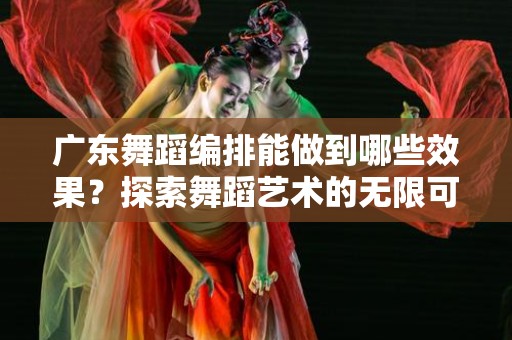 广东舞蹈编排能做到哪些效果？探索舞蹈艺术的无限可能