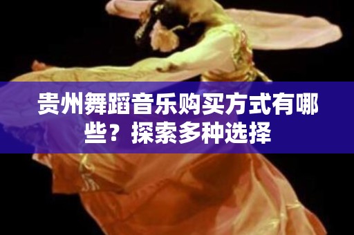 贵州舞蹈音乐购买方式有哪些？探索多种选择