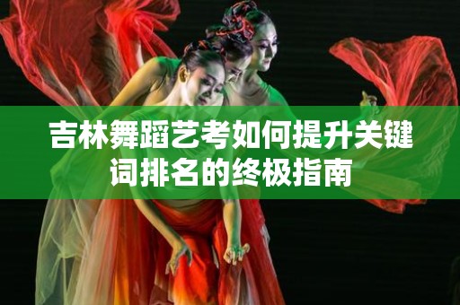 吉林舞蹈艺考如何提升关键词排名的终极指南