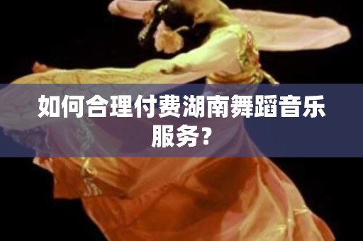 如何合理付费湖南舞蹈音乐服务？