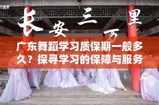 广东舞蹈学习质保期一般多久？探寻学习的保障与服务