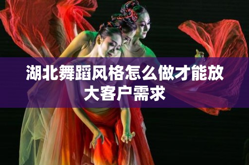 湖北舞蹈风格怎么做才能放大客户需求