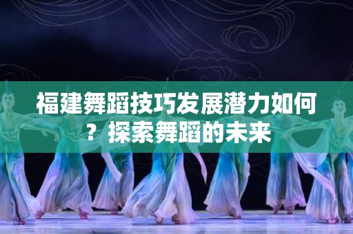 福建舞蹈技巧发展潜力如何？探索舞蹈的未来