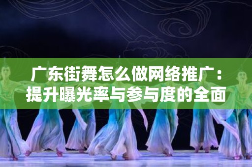 广东街舞怎么做网络推广：提升曝光率与参与度的全面策略
