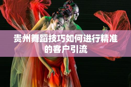 贵州舞蹈技巧如何进行精准的客户引流