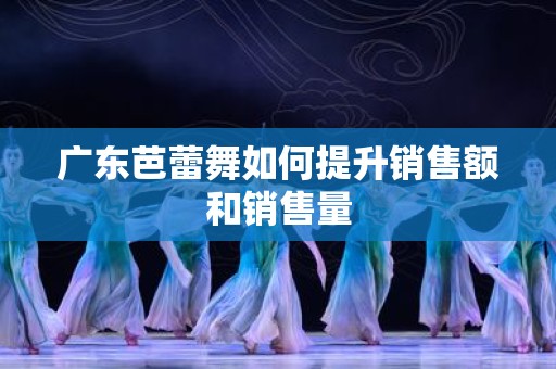 广东芭蕾舞如何提升销售额和销售量