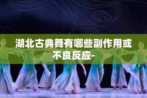 湖北古典舞有哪些副作用或不良反应-