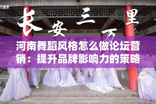 河南舞蹈风格怎么做论坛营销：提升品牌影响力的策略