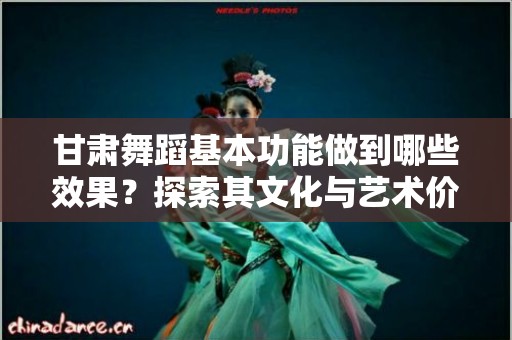 甘肃舞蹈基本功能做到哪些效果？探索其文化与艺术价值