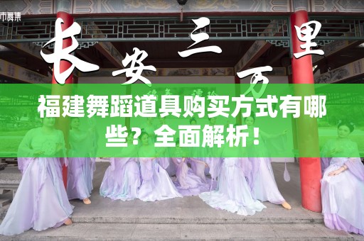 福建舞蹈道具购买方式有哪些？全面解析！