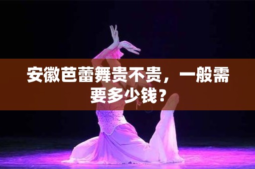 安徽芭蕾舞贵不贵，一般需要多少钱？