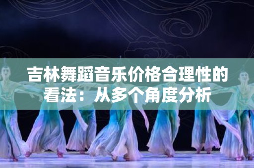 吉林舞蹈音乐价格合理性的看法：从多个角度分析