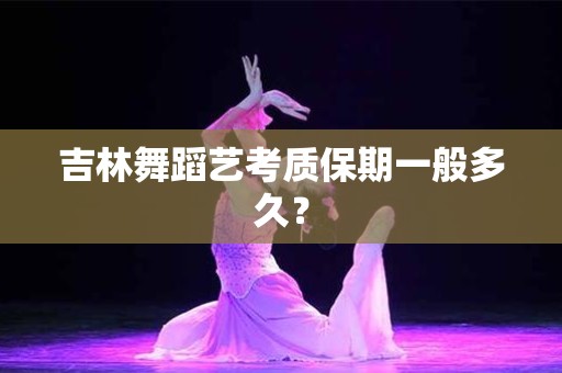 吉林舞蹈艺考质保期一般多久？