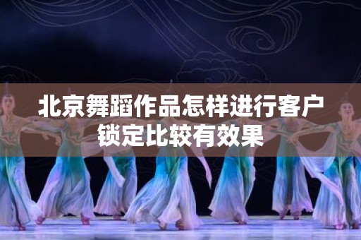 北京舞蹈作品怎样进行客户锁定比较有效果