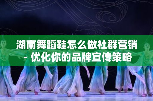 湖南舞蹈鞋怎么做社群营销 - 优化你的品牌宣传策略