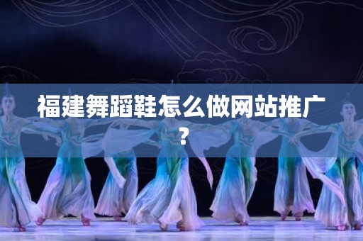 福建舞蹈鞋怎么做网站推广？