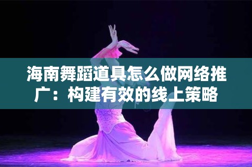 海南舞蹈道具怎么做网络推广：构建有效的线上策略