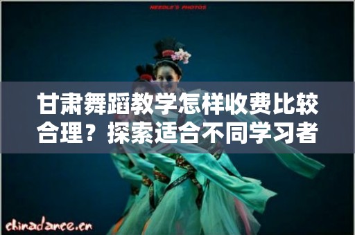 甘肃舞蹈教学怎样收费比较合理？探索适合不同学习者的收费标准