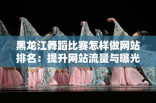 黑龙江舞蹈比赛怎样做网站排名：提升网站流量与曝光率的策略