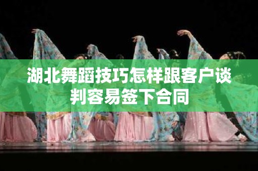 湖北舞蹈技巧怎样跟客户谈判容易签下合同