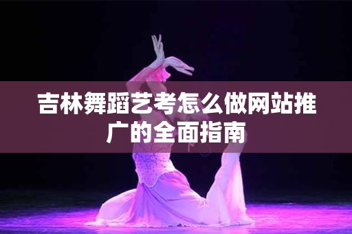 吉林舞蹈艺考怎么做网站推广的全面指南