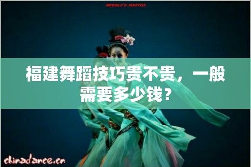福建舞蹈技巧贵不贵，一般需要多少钱？