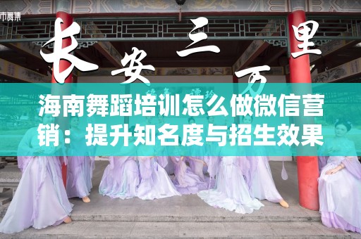 海南舞蹈培训怎么做微信营销：提升知名度与招生效果