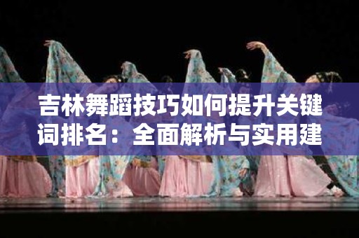 吉林舞蹈技巧如何提升关键词排名：全面解析与实用建议