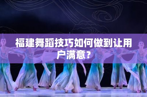 福建舞蹈技巧如何做到让用户满意？