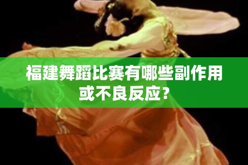 福建舞蹈比赛有哪些副作用或不良反应？