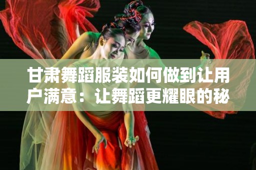 甘肃舞蹈服装如何做到让用户满意：让舞蹈更耀眼的秘诀