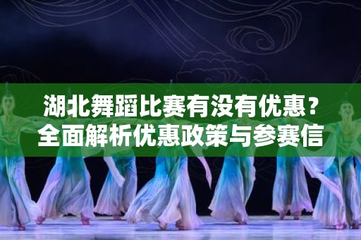 湖北舞蹈比赛有没有优惠？全面解析优惠政策与参赛信息