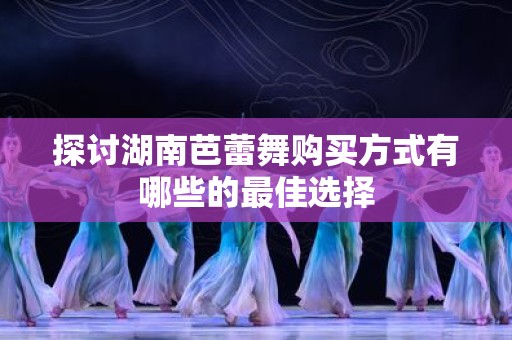 探讨湖南芭蕾舞购买方式有哪些的最佳选择