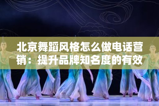北京舞蹈风格怎么做电话营销：提升品牌知名度的有效策略