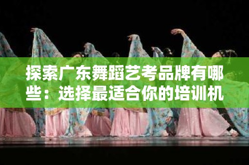 探索广东舞蹈艺考品牌有哪些：选择最适合你的培训机构