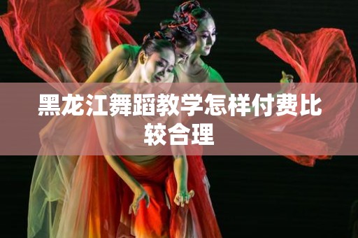 黑龙江舞蹈教学怎样付费比较合理