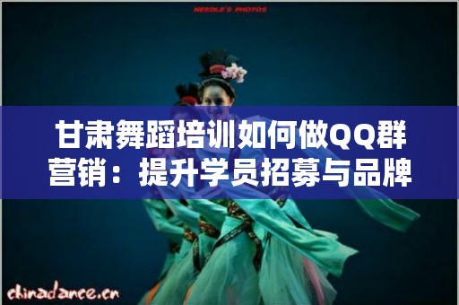 甘肃舞蹈培训如何做QQ群营销：提升学员招募与品牌知名度的有效策略