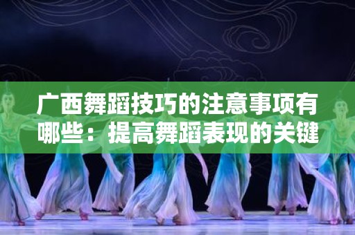 广西舞蹈技巧的注意事项有哪些：提高舞蹈表现的关键