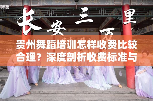 贵州舞蹈培训怎样收费比较合理？深度剖析收费标准与市场潜力