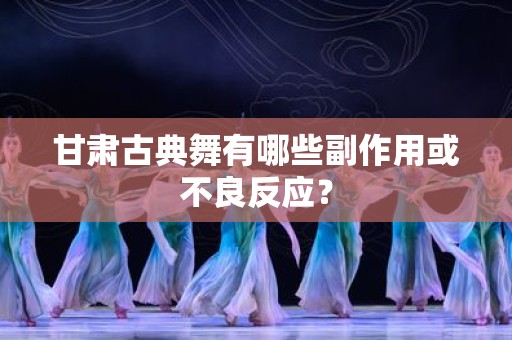 甘肃古典舞有哪些副作用或不良反应？
