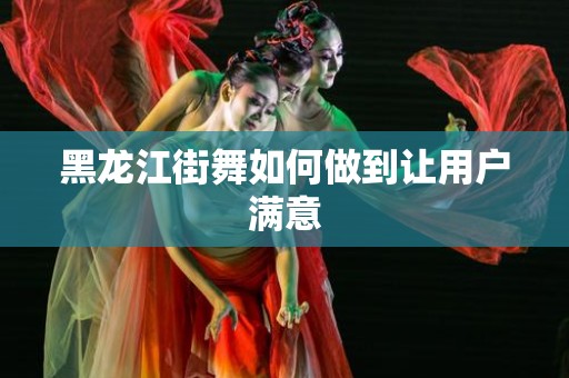 黑龙江街舞如何做到让用户满意